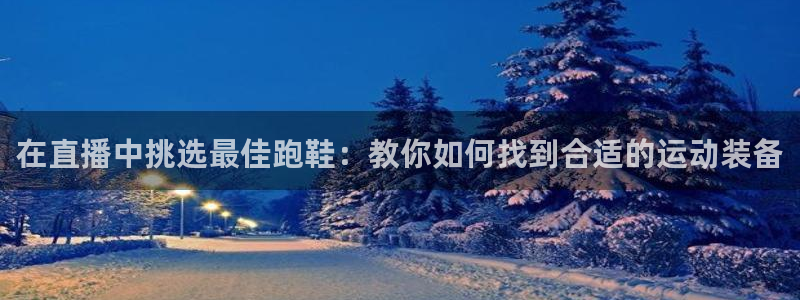 51视频在线直播nba：在直播中挑选最佳跑鞋：教你如何找到合适的运动装备