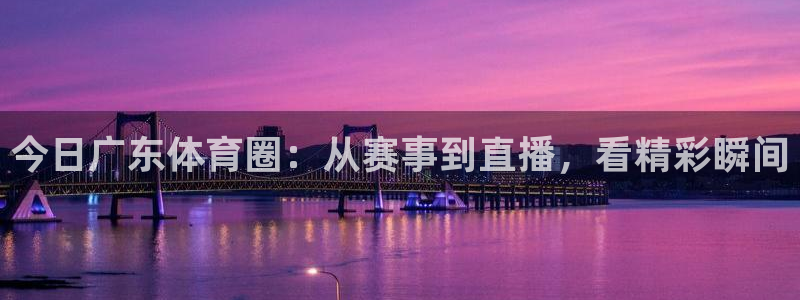 51视频在线直播nba：今日广东体育圈：从赛事到直播，看精彩瞬间
