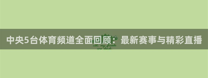 51视频在线直播nba：中央5台体育频道全面回顾：最新赛事与精彩直播